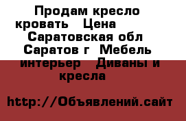 Продам кресло- кровать › Цена ­ 5 000 - Саратовская обл., Саратов г. Мебель, интерьер » Диваны и кресла   